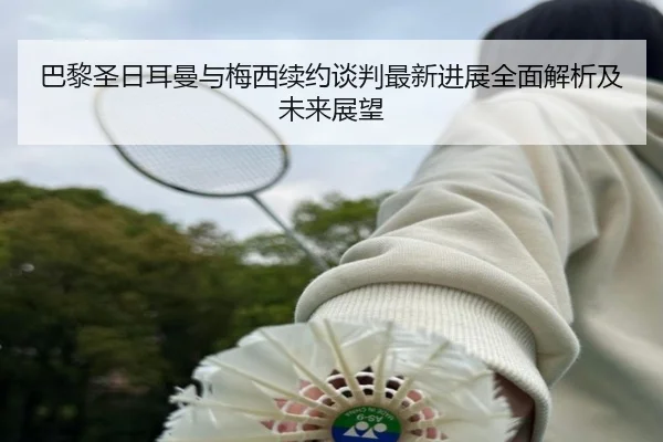 巴黎圣日耳曼与梅西续约谈判最新进展全面解析及未来展望 - LEYU SPORTS