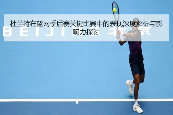 杜兰特在篮网季后赛关键比赛中的表现深度解析与影响力探讨